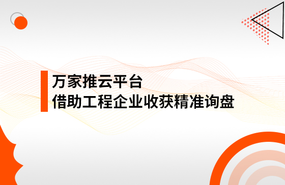服務(wù)持續(xù)升級！工程企業(yè)借助萬家推云平臺成功收獲精準詢盤